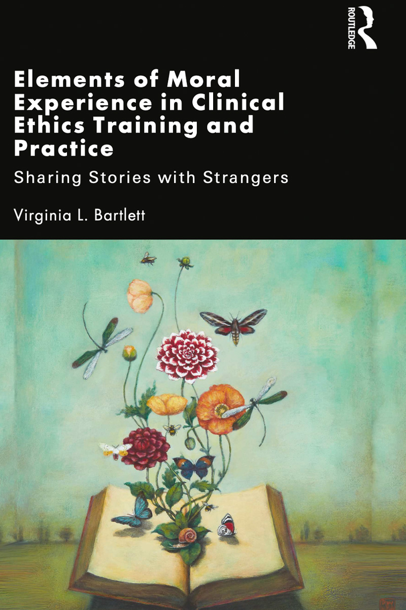 Elements of Moral Experience in Clinical Ethics Training and Practice: Sharing Stories with Strangers by . Virginia L. Bartlett, PhD